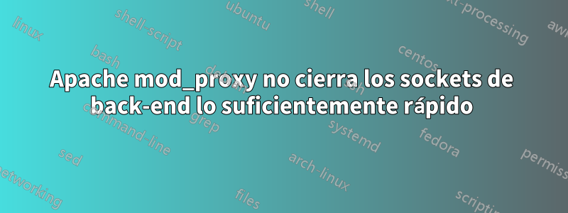 Apache mod_proxy no cierra los sockets de back-end lo suficientemente rápido
