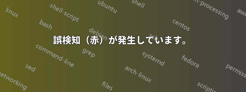 誤検知（赤）が発生しています。