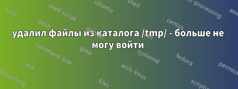 удалил файлы из каталога /tmp/ - больше не могу войти