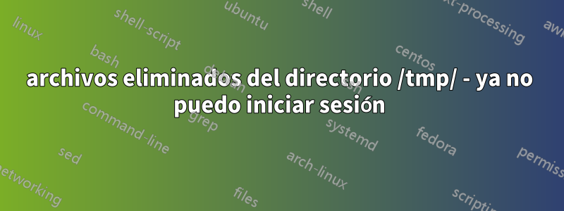 archivos eliminados del directorio /tmp/ - ya no puedo iniciar sesión