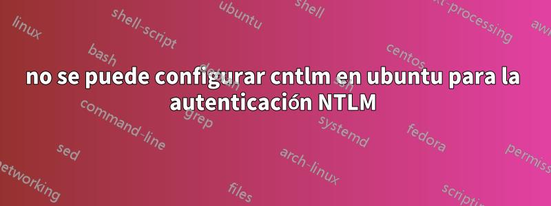 no se puede configurar cntlm en ubuntu para la autenticación NTLM