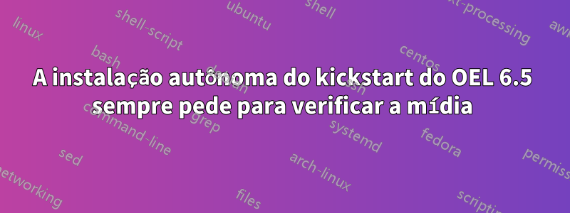 A instalação autônoma do kickstart do OEL 6.5 sempre pede para verificar a mídia