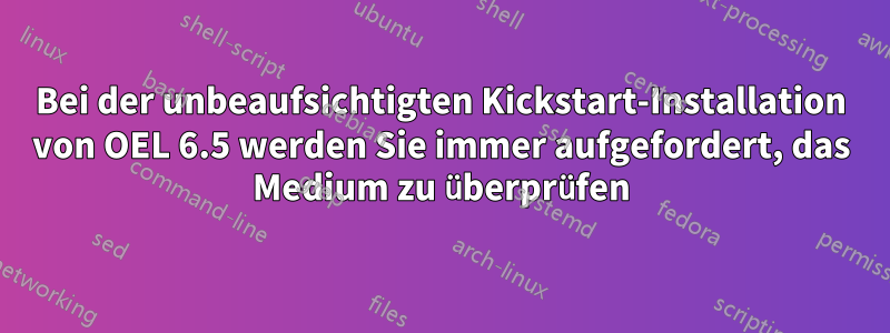 Bei der unbeaufsichtigten Kickstart-Installation von OEL 6.5 werden Sie immer aufgefordert, das Medium zu überprüfen