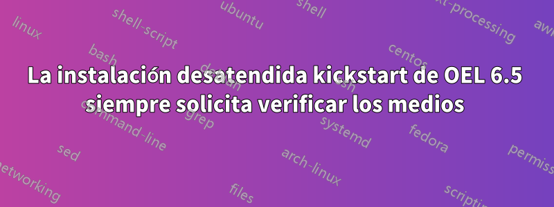 La instalación desatendida kickstart de OEL 6.5 siempre solicita verificar los medios