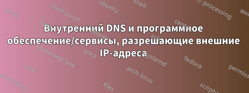 Внутренний DNS и программное обеспечение/сервисы, разрешающие внешние IP-адреса