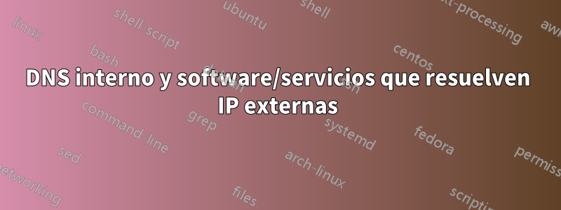 DNS interno y software/servicios que resuelven IP externas