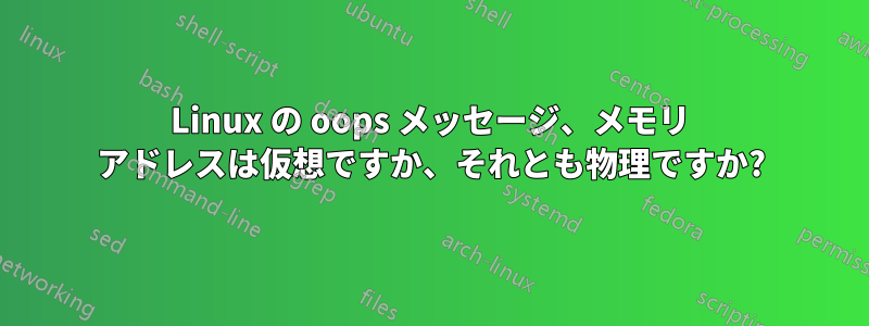 Linux の oops メッセージ、メモリ アドレスは仮想ですか、それとも物理ですか?
