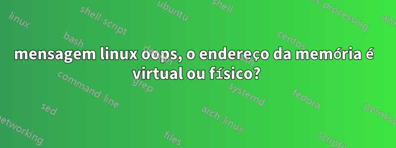 mensagem linux oops, o endereço da memória é virtual ou físico?