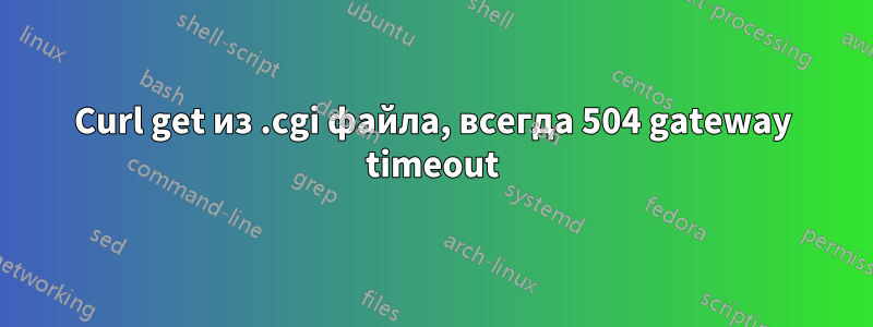Curl get из .cgi файла, всегда 504 gateway timeout