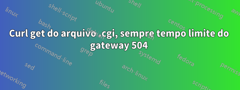 Curl get do arquivo .cgi, sempre tempo limite do gateway 504
