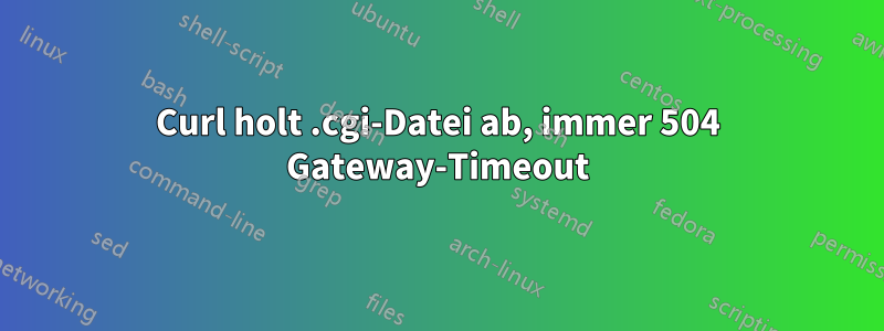 Curl holt .cgi-Datei ab, immer 504 Gateway-Timeout