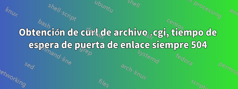 Obtención de curl de archivo .cgi, tiempo de espera de puerta de enlace siempre 504