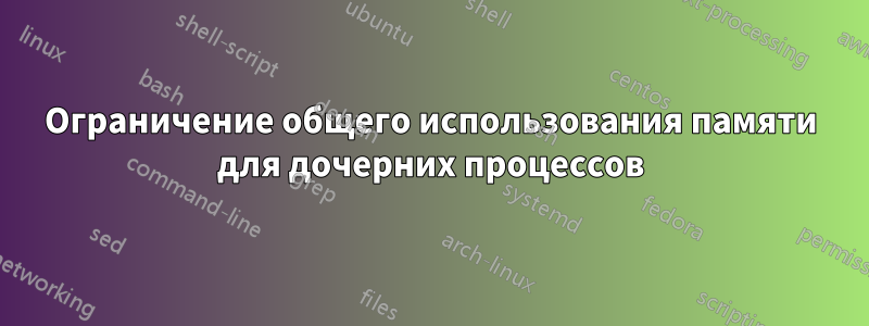 Ограничение общего использования памяти для дочерних процессов