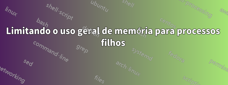 Limitando o uso geral de memória para processos filhos