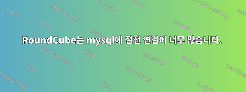 RoundCube는 mysql에 절전 연결이 너무 많습니다.