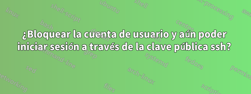 ¿Bloquear la cuenta de usuario y aún poder iniciar sesión a través de la clave pública ssh?