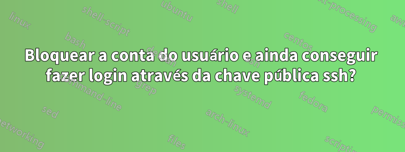 Bloquear a conta do usuário e ainda conseguir fazer login através da chave pública ssh?
