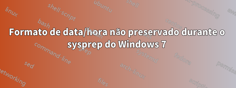Formato de data/hora não preservado durante o sysprep do Windows 7