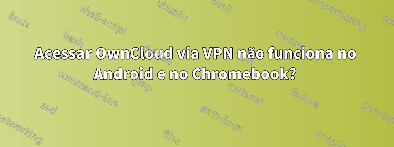Acessar OwnCloud via VPN não funciona no Android e no Chromebook?