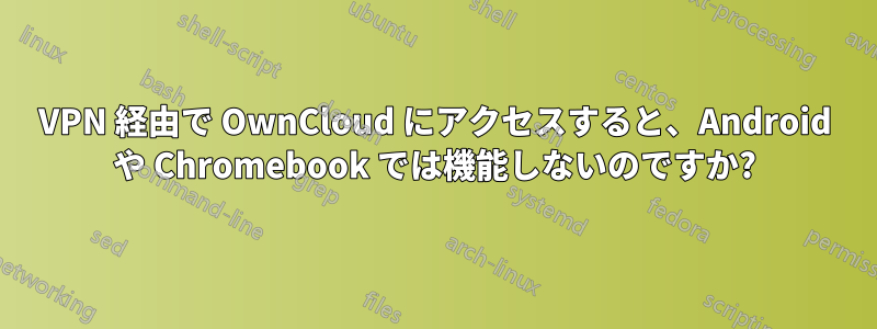 VPN 経由で OwnCloud にアクセスすると、Android や Chromebook では機能しないのですか?