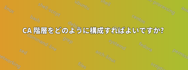 CA 階層をどのように構成すればよいですか?