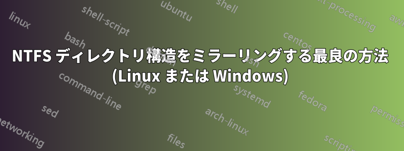 NTFS ディレクトリ構造をミラーリングする最良の方法 (Linux または Windows)