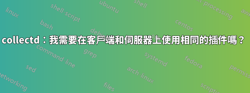 collectd：我需要在客戶端和伺服器上使用相同的插件嗎？