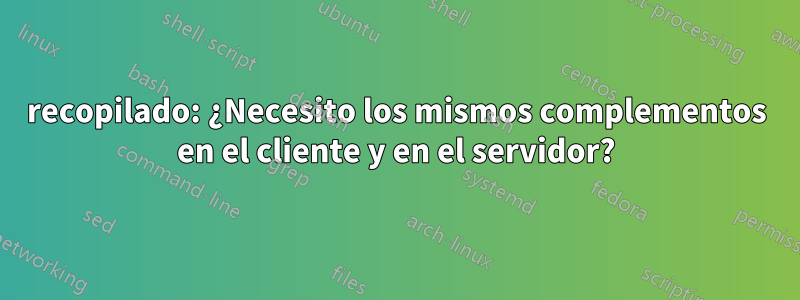 recopilado: ¿Necesito los mismos complementos en el cliente y en el servidor?