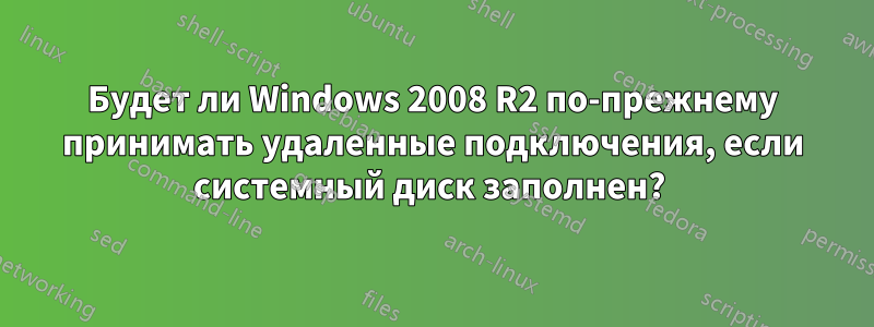 Будет ли Windows 2008 R2 по-прежнему принимать удаленные подключения, если системный диск заполнен? 