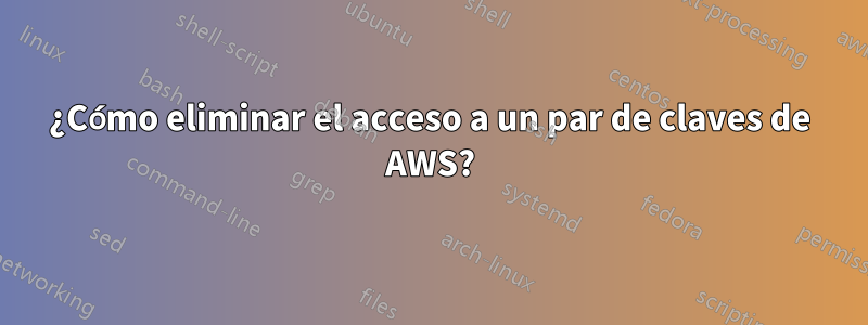 ¿Cómo eliminar el acceso a un par de claves de AWS?