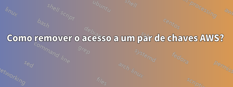 Como remover o acesso a um par de chaves AWS?