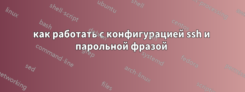 как работать с конфигурацией ssh ​​и парольной фразой