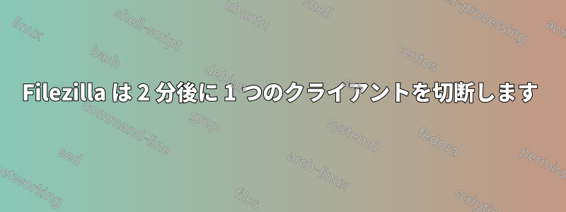 Filezilla は 2 分後に 1 つのクライアントを切断します
