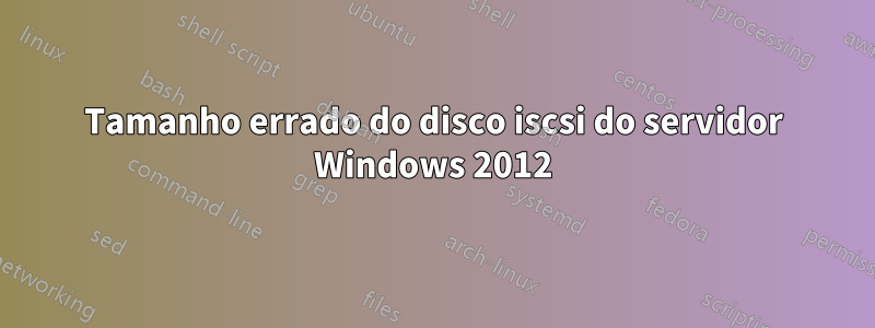 Tamanho errado do disco iscsi do servidor Windows 2012