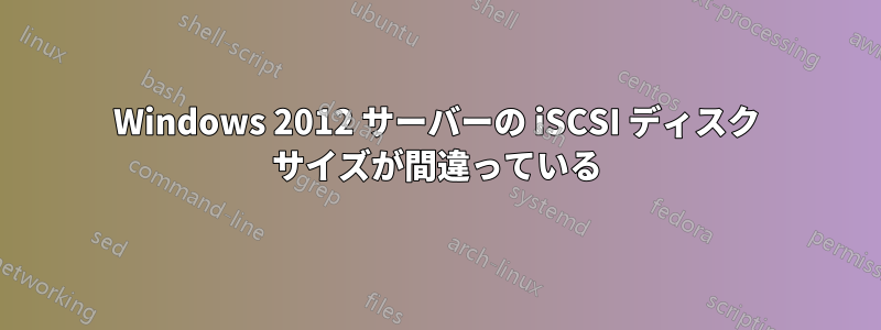 Windows 2012 サーバーの iSCSI ディスク サイズが間違っている