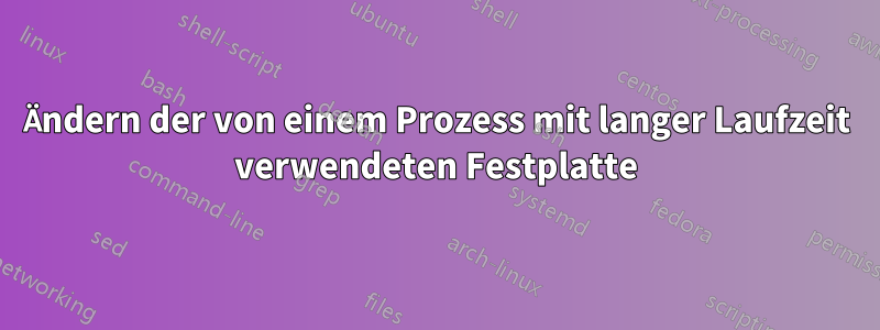 Ändern der von einem Prozess mit langer Laufzeit verwendeten Festplatte
