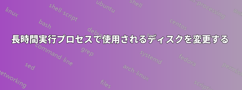 長時間実行プロセスで使用されるディスクを変更する