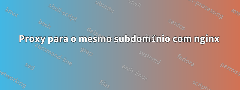 Proxy para o mesmo subdomínio com nginx