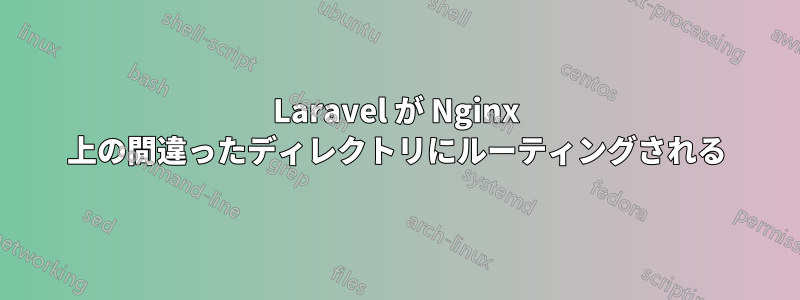 Laravel が Nginx 上の間違ったディレクトリにルーティングされる