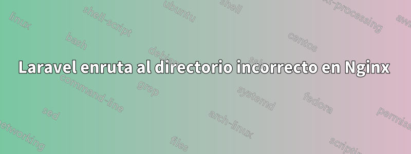 Laravel enruta al directorio incorrecto en Nginx