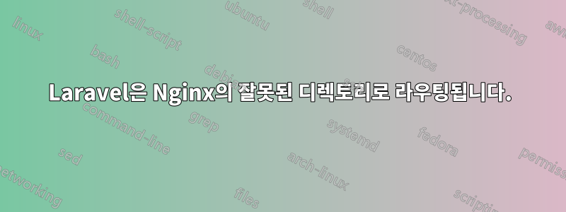 Laravel은 Nginx의 잘못된 디렉토리로 라우팅됩니다.