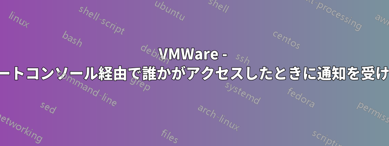 VMWare - リモートコンソール経由で誰かがアクセスしたときに通知を受け取る