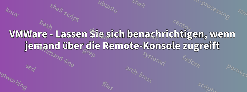 VMWare - Lassen Sie sich benachrichtigen, wenn jemand über die Remote-Konsole zugreift