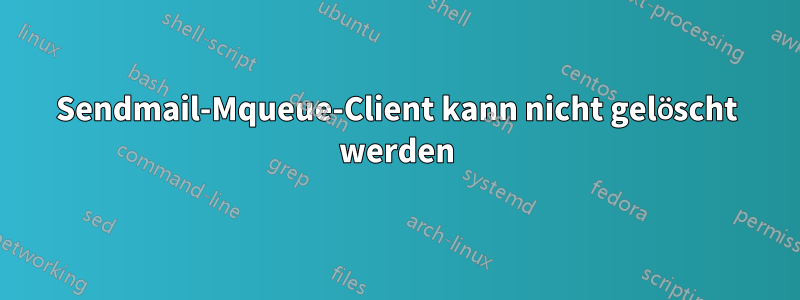 Sendmail-Mqueue-Client kann nicht gelöscht werden