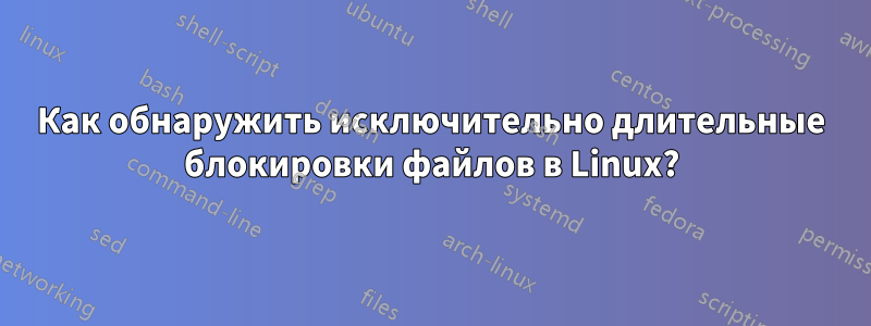 Как обнаружить исключительно длительные блокировки файлов в Linux?