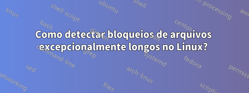 Como detectar bloqueios de arquivos excepcionalmente longos no Linux?