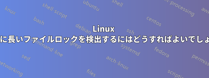 Linux で異常に長いファイルロックを検出するにはどうすればよいでしょうか?