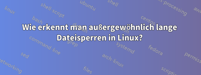Wie erkennt man außergewöhnlich lange Dateisperren in Linux?