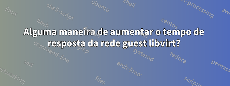 Alguma maneira de aumentar o tempo de resposta da rede guest libvirt?