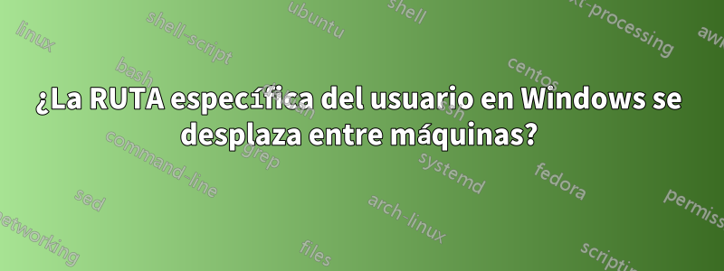 ¿La RUTA específica del usuario en Windows se desplaza entre máquinas?